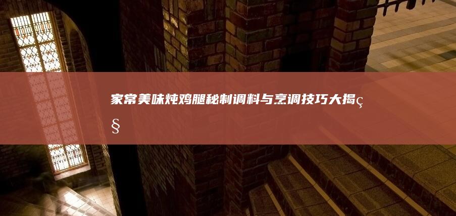 家常美味炖鸡腿：秘制调料与烹调技巧大揭秘